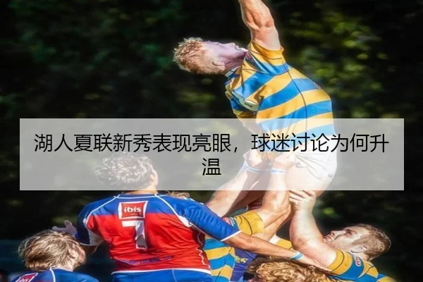 湖人夏联新秀表现亮眼，球迷讨论为何升温