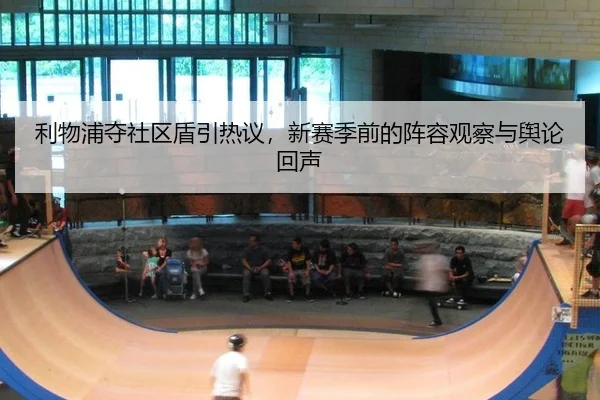 利物浦夺社区盾引热议，新赛季前的阵容观察与舆论回声